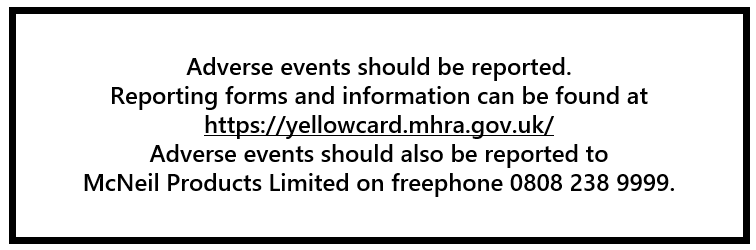 Adverse events should be reported. Reporting forms and information can be found at https://yellowcard.mhra.gov.uk/. Adverse events should also be reported to McNeil Products Limited on 0808 238 9999.